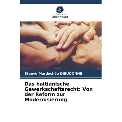 Das haitianische Gewerkschaftsrecht: Von der Reform zur Modernisierung, Taschenbuch von Steeve Mardochée Dieudonne, Verlag Unser Wissen