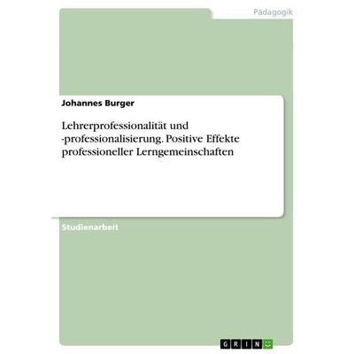 Lehrerprofessionalität und -professionalisierung. Positive Effekte professioneller Lerngemeinschaften, Taschenbuch von Johannes Burger, GRIN,