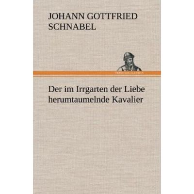 Der im Irrgarten der Liebe herumtaumelnde Kavalier, Gebundene Ausgabe von Johann Gottfried Schnabel, Tredition, 978-3-8472-6635-8