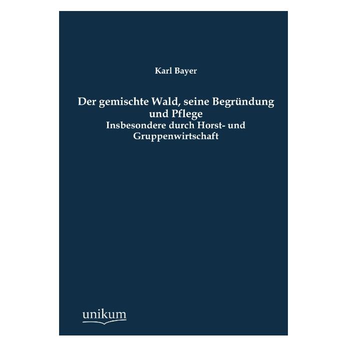 Unikum Der gemischte Wald, seine Begründung und Pflege (Deutsch, Softcover, Karl Bayer) (7389514)