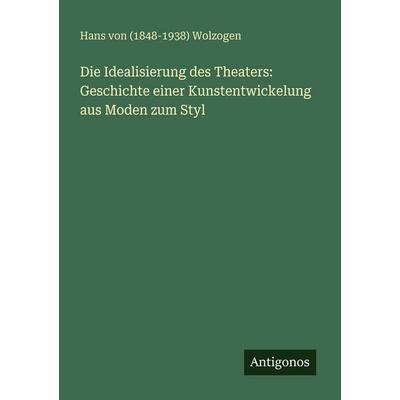 Die Idealisierung des Theaters: Geschichte einer Kunstentwickelung aus Moden zum Styl, Taschenbuch von Hans Wolzogen, Antigonos Verlag,