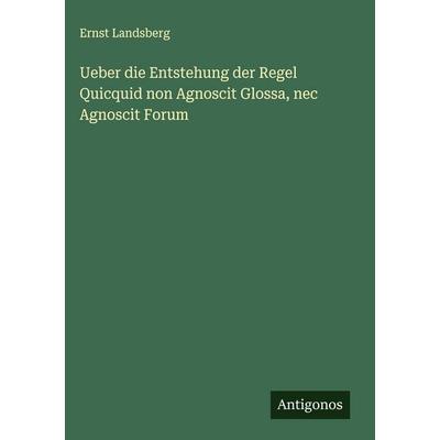 Ueber die Entstehung der Regel Quicquid non Agnoscit Glossa, nec Agnoscit Forum, Gebundene Ausgabe von Ernst Landsberg, Antigonos Verlag,