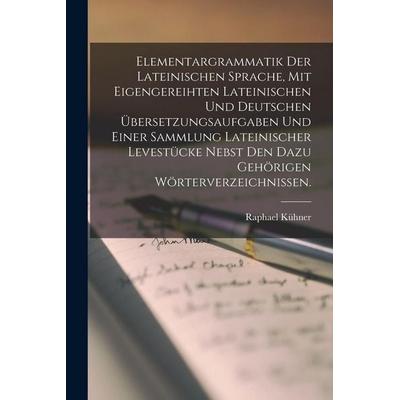 Elementargrammatik der Lateinischen Sprache, mit Eigengereihten Lateinischen und Deutschen Übersetzungsaufgaben und einer Sammlung Lateinischer