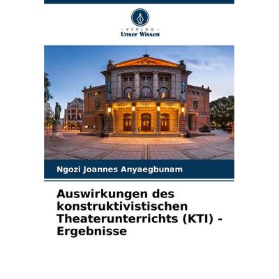 Auswirkungen des konstruktivistischen Theaterunterrichts (KTI) - Ergebnisse, Taschenbuch von Ngozi Joannes Anyaegbunam, Verlag Unser Wissen,