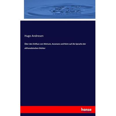 Über den Einfluss von Metrum, Assonanz und Reim auf die Sprache der altfranzösischen Dichter, Taschenbuch von Hugo Andresen, Hansebooks,