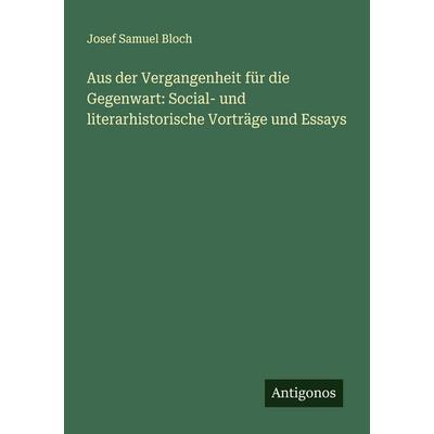 Aus der Vergangenheit für die Gegenwart: Social- und literarhistorische Vorträge und Essays, Taschenbuch von Josef Samuel Bloch, Antigonos Verlag,