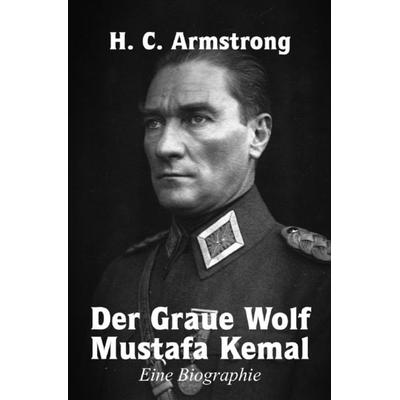 Der Graue Wolf Mustafa Kemal Eine Biographie, Taschenbuch von Harold Courtenay Armstrong, Epubli, 978-3-7598-3023-4