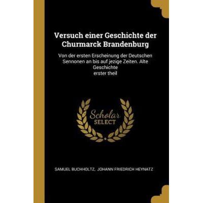 Versuch Einer Geschichte Der Churmarck Brandenburg: Von Der Ersten Erscheinung Der Deutschen Sennonen an Bis Auf Jezige Zeiten. Alte Geschichte