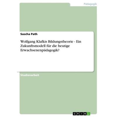 Wolfgang Klafkis Bildungstheorie - Ein Zukunftsmodell für die heutige Erwachsenenpädagogik?, Taschenbuch von Sascha Path, GRIN, 978-3-640-99644-5