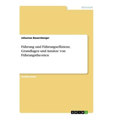 Führung und Führungseffizienz. Grundlagen und Ansätze von Führungstheorien, Taschenbuch von Johannes Bauernberger, GRIN, 978-3-668-32045-1
