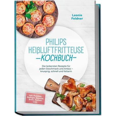 Philips Heißluftfritteuse Kochbuch: Die leckersten Rezepte für jeden Geschmack und Anlass – knusprig, schnell und fettarm – inkl. Pommes, Geflügel,