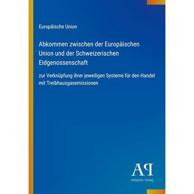 Abkommen zwischen der Europäischen Union und der Schweizerischen Eidgenossenschaft, Taschenbuch von Europäische Union, Antiphon Verlag,