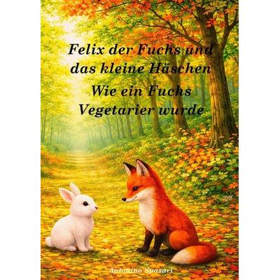 Felix der Fuchs und das kleine Häschen - Wie ein Fuchs Vegetarier wurde, Gebundene Ausgabe von Antonino Spasari, Bookmundo, 978-94-038-4740-5