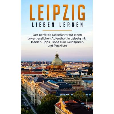 Leipzig lieben lernen: Der perfekte Reiseführer für einen unvergesslichen Aufenthalt in Leipzig inkl. Insider-Tipps, Tipps zum Geldsparen und