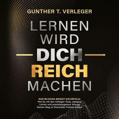 Lernen wird dich reich machen – Nur Bildung bringt dir Erfolg: Wie du mit den richtigen Tools, stetigem Lernen und praxisbezogenem Wissen deinen Weg