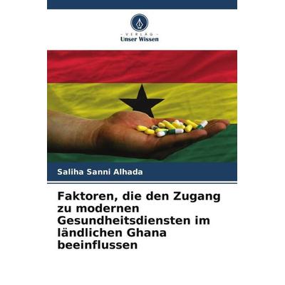 Faktoren, die den Zugang zu modernen Gesundheitsdiensten im ländlichen Ghana beeinflussen, Taschenbuch von Saliha Sanni Alhada, Verlag Unser Wissen,