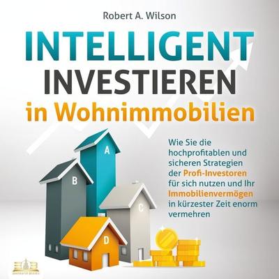 INTELLIGENT INVESTIEREN in Wohnimmobilien: Wie Sie die hochprofitablen und sicheren Strategien der Profi-Investoren für sich nutzen und Ihr