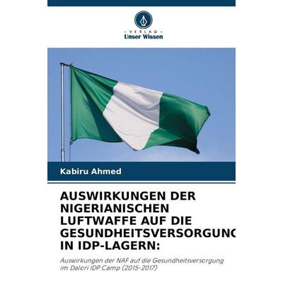 AUSWIRKUNGEN DER NIGERIANISCHEN LUFTWAFFE AUF DIE GESUNDHEITSVERSORGUNG IN IDP-LAGERN:, Taschenbuch von Kabiru Ahmed, Verlag Unser Wissen,