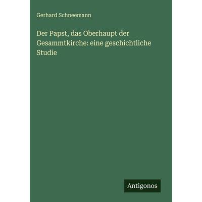 Der Papst, das Oberhaupt der Gesammtkirche: eine geschichtliche Studie, Gebundene Ausgabe von Gerhard Schneemann, Antigonos Verlag, 978-3-386-14633-3