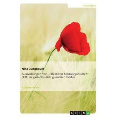 Auswirkungen von 'Effektiven Mikroorganismen' (EM) in gartenbaulich genutzten Böden, Taschenbuch von Nina Jungbauer, GRIN, 978-3-656-13000-0