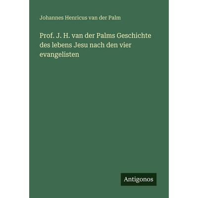 Prof. J. H. van der Palms Geschichte des lebens Jesu nach den vier evangelisten, Taschenbuch von Johannes Henricus van der Palm, Antigonos Verlag,