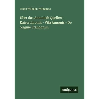 Über das Annolied: Quellen - Kaiserchronik - Vita Annonis - De origine Francorum, Taschenbuch von Franz Wilhelm Wilmanns, Antigonos Verlag,