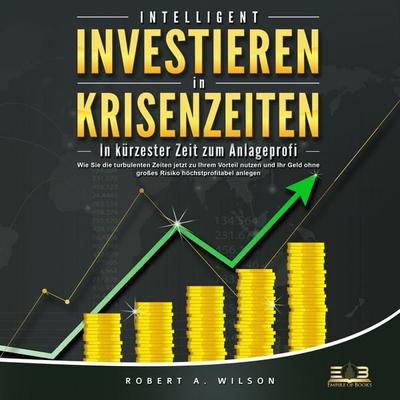 INTELLIGENT INVESTIEREN in Krisenzeiten: In kürzester Zeit zum Anlageprofi: Wie Sie die turbulenten Zeiten jetzt zu Ihrem Vorteil nutzen und Ihr Geld