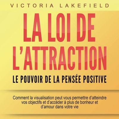 LA LOI DE L'ATTRACTION - Le pouvoir de la pensée positive: Comment la visualisation peut vous permettre d'atteindre vos objectifs et d'accéder à plus
