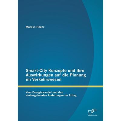 Smart-City Konzepte und ihre Auswirkungen auf die Planung im Verkehrswesen: Vom Energiewandel und den einhergehenden Änderungen im Alltag, Taschenbuch