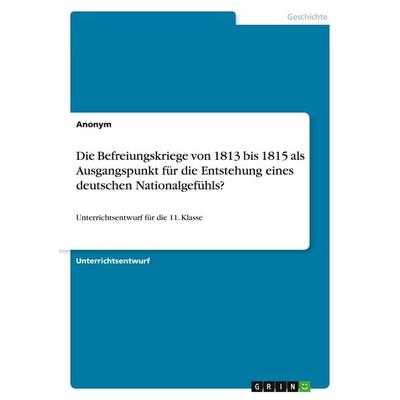 Die Befreiungskriege von 1813 bis 1815 als Ausgangspunkt für die Entstehung eines deutschen Nationalgefühls?, Taschenbuch von Anonymous, GRIN,
