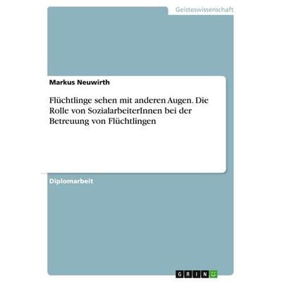 Flüchtlinge sehen mit anderen Augen. Die Rolle von SozialarbeiterInnen bei der Betreuung von Flüchtlingen, Taschenbuch von Markus Neuwirth, GRIN,