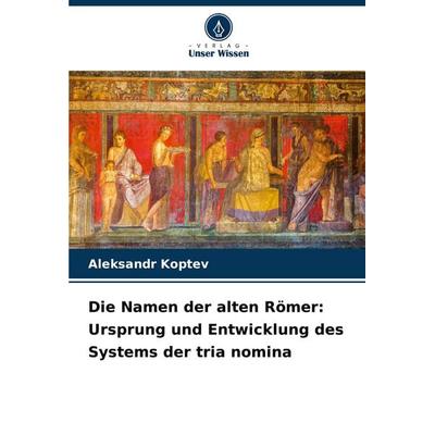 Die Namen der alten Römer: Ursprung und Entwicklung des Systems der tria nomina -