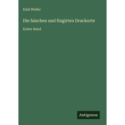Die falschen und fingirten Druckorte, Gebundene Ausgabe von Emil Weller, Antigonos Verlag, 978-3-386-32953-8