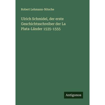 Ulrich Schmidel, der erste Geschichtsschreiber der La Plata-Länder 1535-1555, Taschenbuch von Robert Lehmann-Nitsche, Antigonos Verlag,