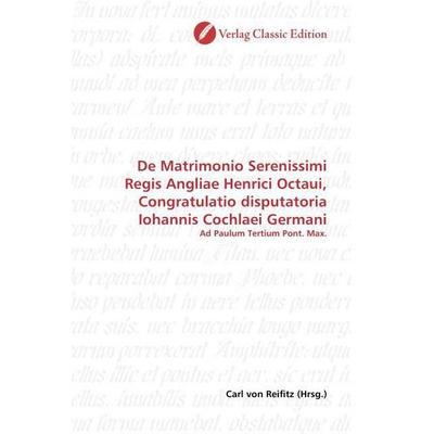 De Matrimonio Serenissimi Regis Angliae Henrici Octaui, Congratulatio disputatoria Iohannis Cochlaei Germani, Taschenbuch von , Verlag Classic