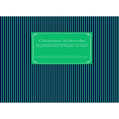 Eine un(wahre) Geschichte oder wie ich auf die profitable Idee kam Politiker zu werden, Gebundene Ausgabe von Günther Schwehr, BoD – Books on Demand,