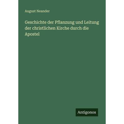 Geschichte der Pflanzung und Leitung der christlichen Kirche durch die Apostel, Taschenbuch von August Neander, Antigonos Verlag, 978-3-388-48416-7