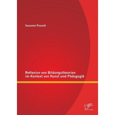 Reflexion von Bildungstheorien im Kontext von Kunst und Pädagogik, Taschenbuch von Susanne Posselt, Diplomica Verlag GmbH, 978-3-8428-9464-8
