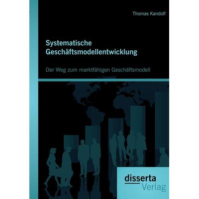Systematische Geschäftsmodellentwicklung: Der Weg zum marktfähigen Geschäftsmodell, Taschenbuch von Thomas Kandolf, Disserta Verlag, 978-3-95425-500-9