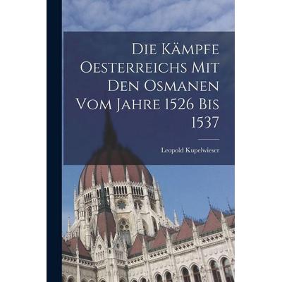 Die Kämpfe Oesterreichs mit den Osmanen vom Jahre 1526 bis 1537, Taschenbuch von Leopold Kupelwieser, Hutson Street Press, 978-1-01-773661-8