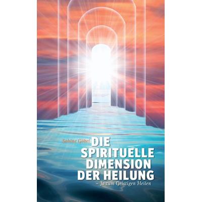 Die spirituelle Dimension der Heilung, Taschenbuch von Sabine Göbel, BoD – Books on Demand, 978-3-8482-2424-1