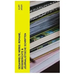 Gesammelte Werke: Romane, Reiseberichte & Journalistische Schriften, Belletristik von Kurt Aram