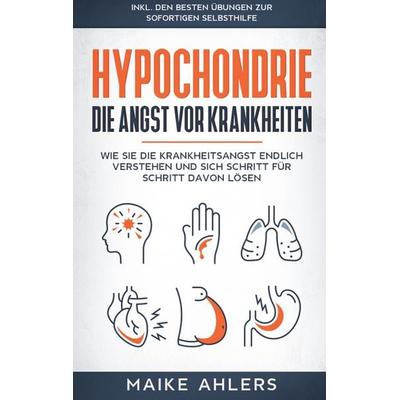Hypochondrie, die Angst vor Krankheiten: Wie Sie die Krankheitsangst endlich verstehen und sich Schritt für Schritt davon lösen - inkl. den besten