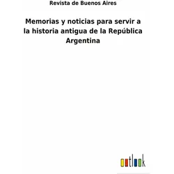 Memorias y noticias para servir a la historia antigua de la Repblica Argentina, Belletristik von Revista De Buenos Aires