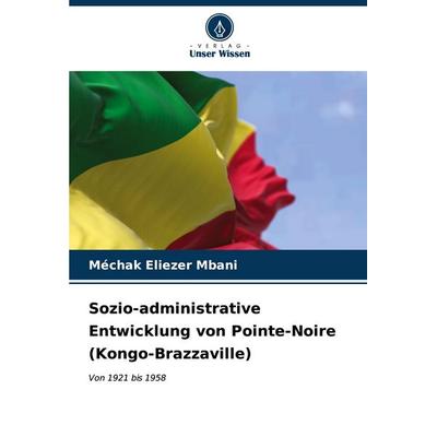 Sozio-administrative Entwicklung von Pointe-Noire (Kongo-Brazzaville), Taschenbuch von Méchak Eliezer Mbani, Verlag Unser Wissen, 978-620-6-66116-0
