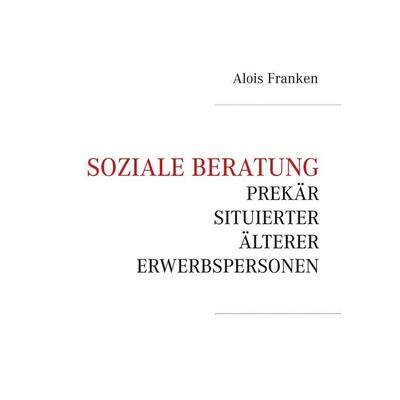 Soziale Beratung prekär situierter älterer Erwerbspersonen, Taschenbuch von Alois Franken, BoD – Books on Demand, 978-3-7481-3379-7