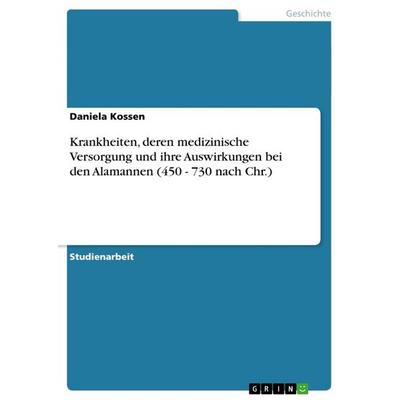 Krankheiten, deren medizinische Versorgung und ihre Auswirkungen bei den Alamannen (450 - 730 nach Chr.), Taschenbuch von Daniela Kossen, GRIN,