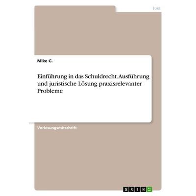 Einführung in das Schuldrecht. Ausführung und juristische Lösung praxisrelevanter Probleme, Taschenbuch von Mike G., GRIN, 978-3-668-38448-4
