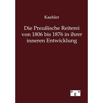 Die Preußische Reiterei von 1806 bis 1876 in ihrer inneren Entwicklung, Taschenbuch von Kaehler, Europäischer Geschichtsverlag, 978-3-86382-789-2