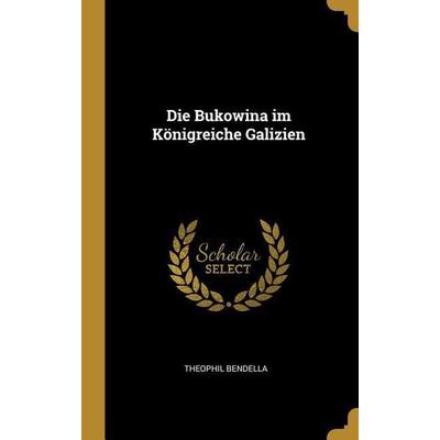 Die Bukowina Im Königreiche Galizien, Gebundene Ausgabe von Theophil Bendella, Creative Media Partners, LLC, 978-0-274-49382-1